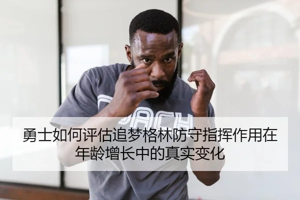 勇士如何评估追梦格林防守指挥作用在年龄增长中的真实变化