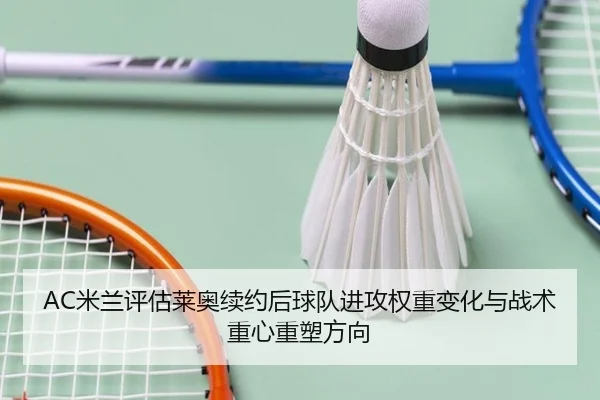 AC米兰评估莱奥续约后球队进攻权重变化与战术重心重塑方向