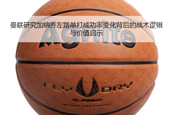 曼联研究加纳乔左路单打成功率变化背后的战术逻辑与价值启示